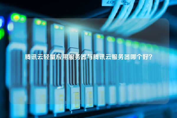 腾讯云轻量应用服务器与腾讯云服务器哪个好？