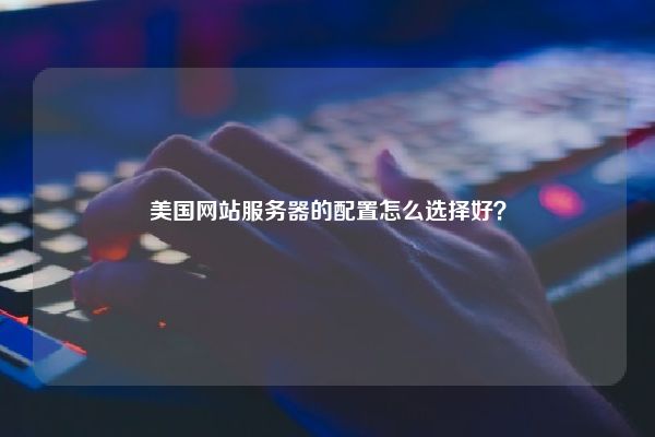 美国网站服务器的配置怎么选择好？