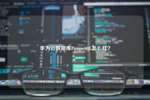 华为云数据库PostgreSQL怎么样？