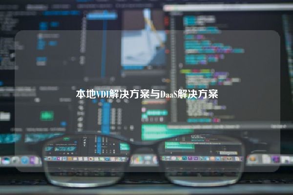 本地VDI解决方案与DaaS解决方案 本地VDI解决方案与DaaS解决方案