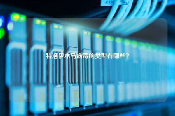 特洛伊木马病毒的类型有哪些? 特洛伊木马病毒的类型有哪些?