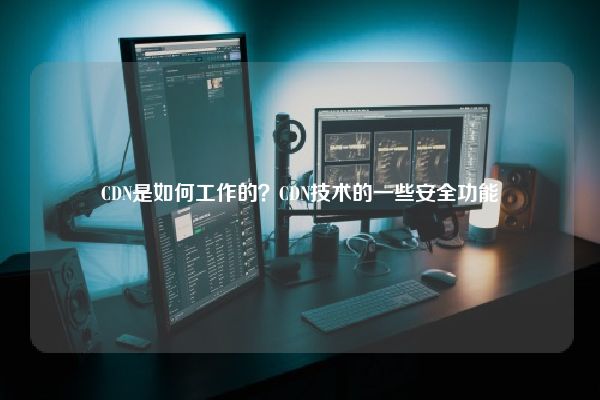 CDN是如何工作的?CDN技术的一些安全功能 CDN是如何工作的?CDN技术的一些安全功能