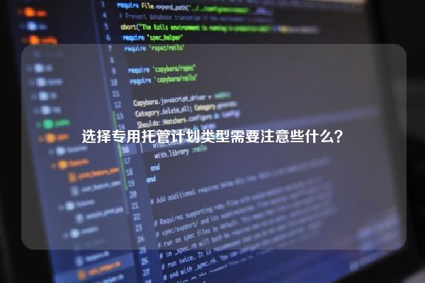 选择专用托管计划类型需要注意些什么? 选择专用托管计划类型需要注意些什么?