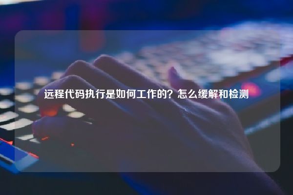 远程代码执行是如何工作的?怎么缓解和检测 远程代码执行是如何工作的?怎么缓解和检测