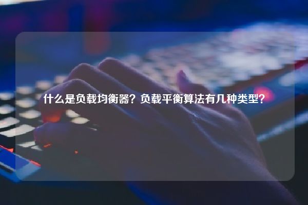 什么是负载均衡器？负载平衡算法有几种类型？