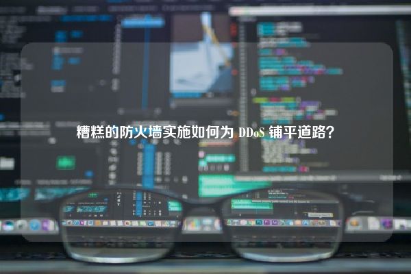 糟糕的防火墙实施如何为 DDoS 铺平道路？