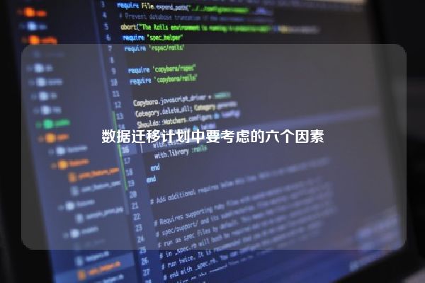 数据迁移计划中要考虑的六个因素