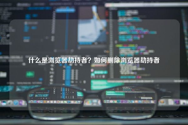 什么是浏览器劫持者？如何删除浏览器劫持者