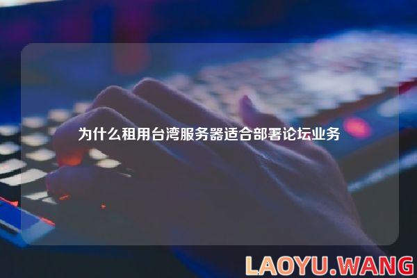 为什么租用台湾服务器适合部署论坛业务