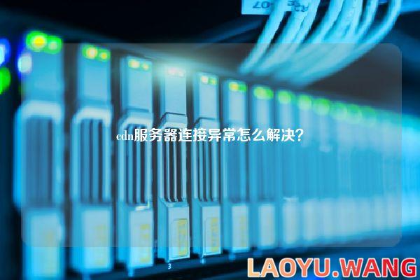 cdn服务器连接异常怎么解决？