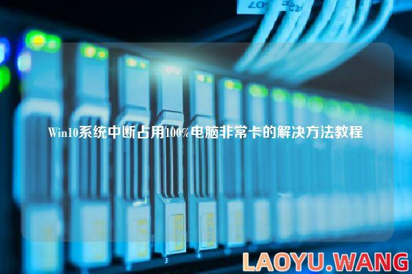 Win10系统中断占用100%电脑非常卡的解决方法教程