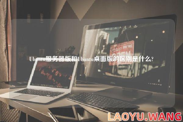 Ubuntu服务器版和Ubuntu桌面版的区别是什么?