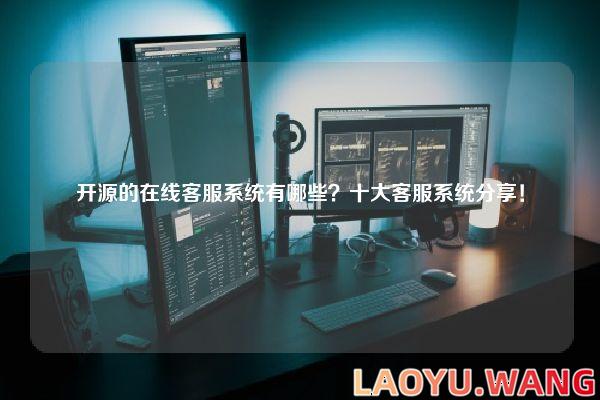 开源的在线客服系统有哪些？十大客服系统分享！